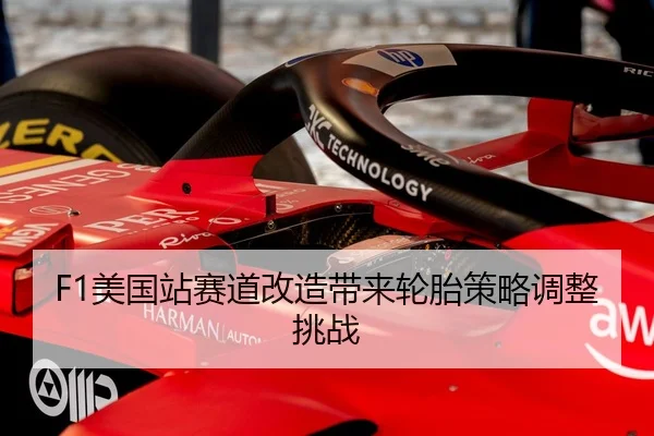 F1美国站赛道改造带来轮胎策略调整挑战