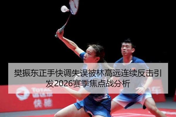 樊振东正手快调失误被林高远连续反击引发2026赛季焦点战分析